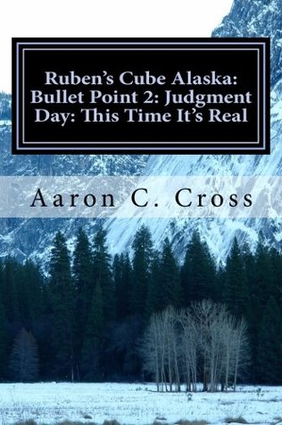 Ruben's Cube Alaska: Bullet Point 2: Judgment Day: This Time It's Real by Aaron C. Cross